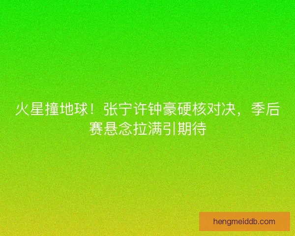 火星撞地球！张宁许钟豪硬核对决，季后赛悬念拉满引期待