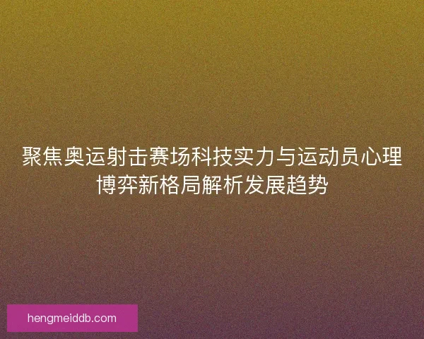 聚焦奥运射击赛场科技实力与运动员心理博弈新格局解析发展趋势