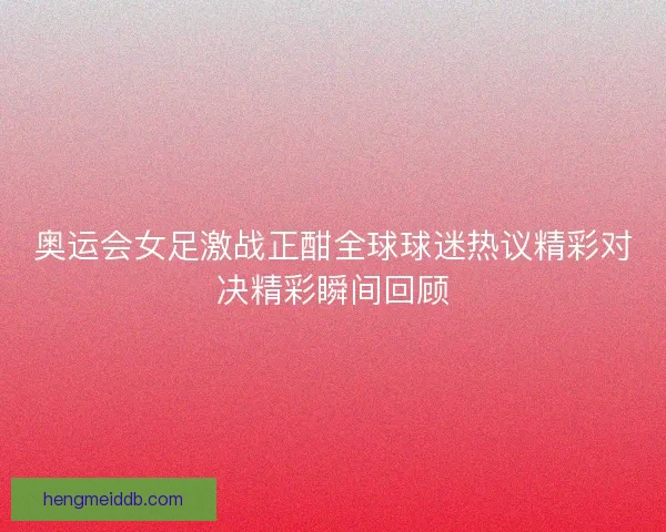 奥运会女足激战正酣全球球迷热议精彩对决精彩瞬间回顾